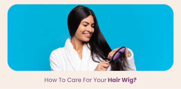 How To Care For Your Hair Wig?